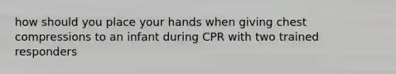 how should you place your hands when giving chest compressions to an infant during CPR with two trained responders