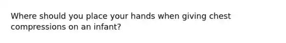 Where should you place your hands when giving chest compressions on an infant?