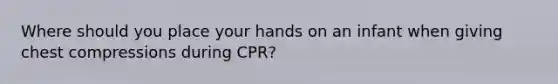 Where should you place your hands on an infant when giving chest compressions during CPR?