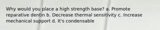 Why would you place a high strength base? a. Promote reparative dentin b. Decrease thermal sensitivity c. Increase mechanical support d. It's condensable