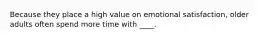 Because they place a high value on emotional satisfaction, older adults often spend more time with ____.