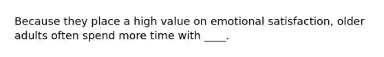 Because they place a high value on emotional satisfaction, older adults often spend more time with ____.