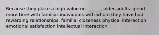 Because they place a high value on ______, older adults spend more time with familiar individuals with whom they have had rewarding relationships. familial closeness physical interaction emotional satisfaction intellectual interaction