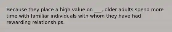 Because they place a high value on ___, older adults spend more time with familiar individuals with whom they have had rewarding relationships.