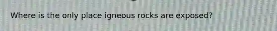 Where is the only place igneous rocks are exposed?