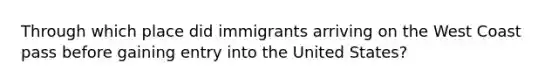 Through which place did immigrants arriving on the West Coast pass before gaining entry into the United States?