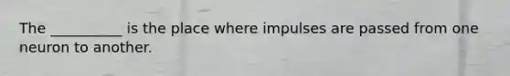 The __________ is the place where impulses are passed from one neuron to another.