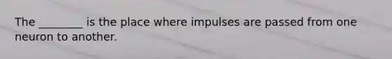 The ________ is the place where impulses are passed from one neuron to another.