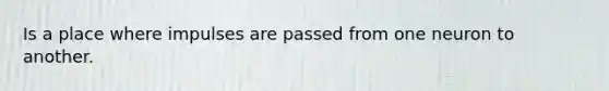 Is a place where impulses are passed from one neuron to another.