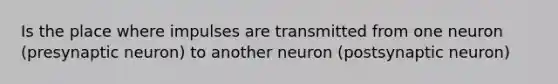 Is the place where impulses are transmitted from one neuron (presynaptic neuron) to another neuron (postsynaptic neuron)