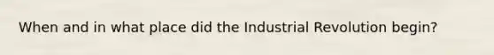 When and in what place did the Industrial Revolution begin?