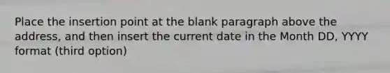 Place the insertion point at the blank paragraph above the address, and then insert the current date in the Month DD, YYYY format (third option)