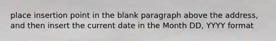 place insertion point in the blank paragraph above the address, and then insert the current date in the Month DD, YYYY format