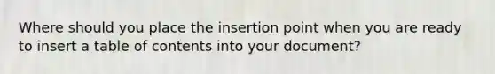 Where should you place the insertion point when you are ready to insert a table of contents into your document?