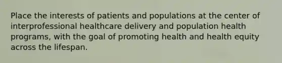 Place the interests of patients and populations at the center of interprofessional healthcare delivery and population health programs, with the goal of promoting health and health equity across the lifespan.