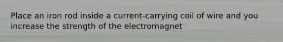 Place an iron rod inside a current-carrying coil of wire and you increase the strength of the electromagnet