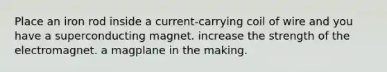 Place an iron rod inside a current-carrying coil of wire and you have a superconducting magnet. increase the strength of the electromagnet. a magplane in the making.