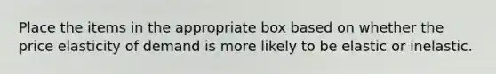 Place the items in the appropriate box based on whether the price elasticity of demand is more likely to be elastic or inelastic.