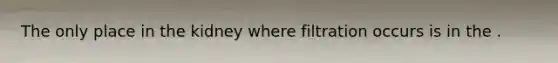 The only place in the kidney where filtration occurs is in the .