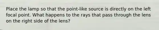 Place the lamp so that the point-like source is directly on the left focal point. What happens to the rays that pass through the lens on the right side of the lens?