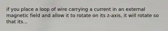 if you place a loop of wire carrying a current in an external magnetic field and allow it to rotate on its z-axis, it will rotate so that its...