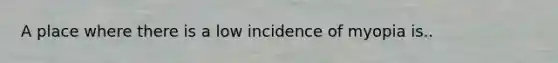 A place where there is a low incidence of myopia is..