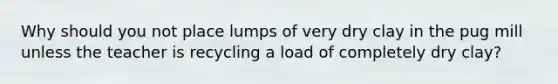 Why should you not place lumps of very dry clay in the pug mill unless the teacher is recycling a load of completely dry clay?