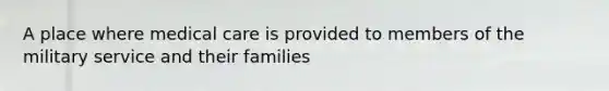 A place where medical care is provided to members of the military service and their families