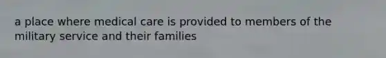 a place where medical care is provided to members of the military service and their families