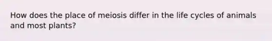 How does the place of meiosis differ in the life cycles of animals and most plants?