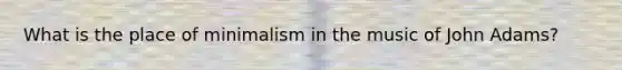 What is the place of minimalism in the music of John Adams?