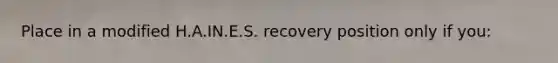 Place in a modified H.A.IN.E.S. recovery position only if you: