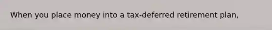 When you place money into a tax-deferred retirement plan,