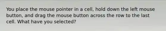 You place the mouse pointer in a cell, hold down the left mouse button, and drag the mouse button across the row to the last cell. What have you selected?