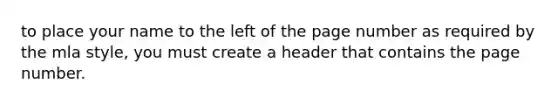 to place your name to the left of the page number as required by the mla style, you must create a header that contains the page number.