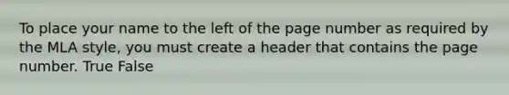 To place your name to the left of the page number as required by the MLA style, you must create a header that contains the page number. True False