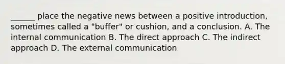 ______ place the negative news between a positive introduction, sometimes called a "buffer" or cushion, and a conclusion. A. The internal communication B. The direct approach C. The indirect approach D. The external communication