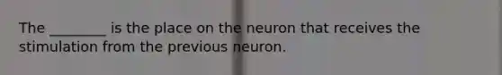 The ________ is the place on the neuron that receives the stimulation from the previous neuron.