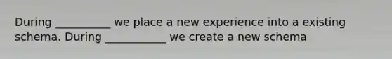 During __________ we place a new experience into a existing schema. During ___________ we create a new schema