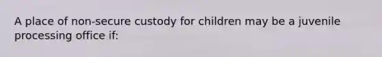 A place of non-secure custody for children may be a juvenile processing office if: