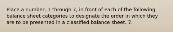 Place a number, 1 through 7, in front of each of the following balance sheet categories to designate the order in which they are to be presented in a classified balance sheet. 7.