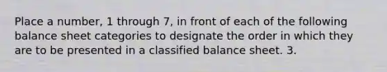 Place a number, 1 through 7, in front of each of the following balance sheet categories to designate the order in which they are to be presented in a classified balance sheet. 3.