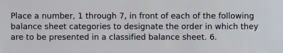 Place a number, 1 through 7, in front of each of the following balance sheet categories to designate the order in which they are to be presented in a classified balance sheet. 6.