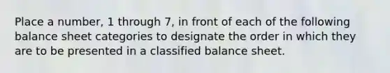 Place a number, 1 through 7, in front of each of the following balance sheet categories to designate the order in which they are to be presented in a classified balance sheet.