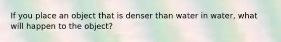 If you place an object that is denser than water in water, what will happen to the object?