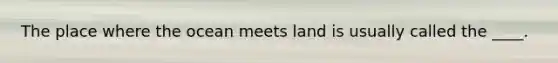 The place where the ocean meets land is usually called the ____.