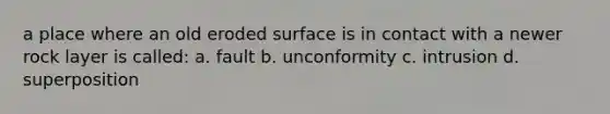 a place where an old eroded surface is in contact with a newer rock layer is called: a. fault b. unconformity c. intrusion d. superposition