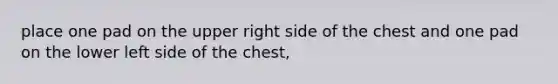 place one pad on the upper right side of the chest and one pad on the lower left side of the chest,