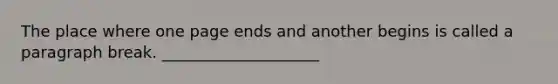 The place where one page ends and another begins is called a paragraph break. ____________________
