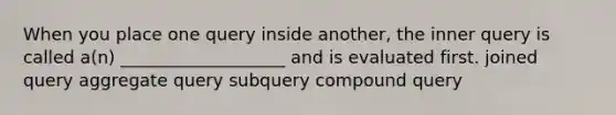 When you place one query inside another, the inner query is called a(n) ___________________ and is evaluated first. joined query aggregate query subquery compound query